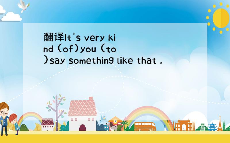 翻译It's very kind (of)you (to)say something like that .