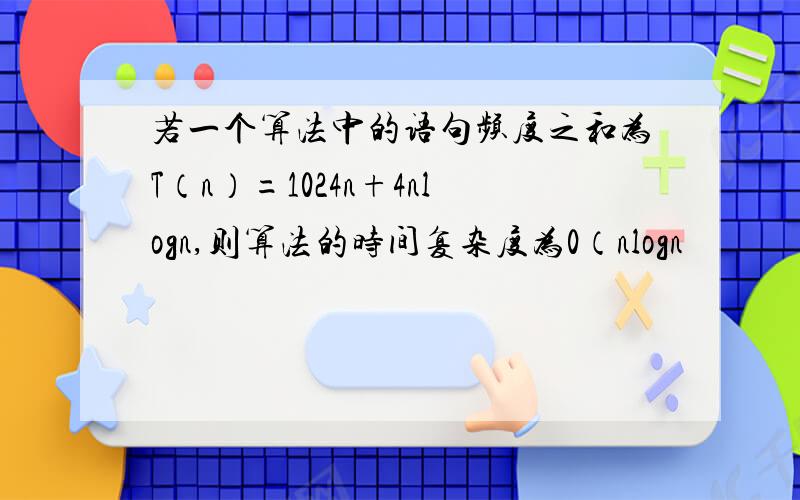 若一个算法中的语句频度之和为T（n）=1024n+4nlogn,则算法的时间复杂度为0（nlogn