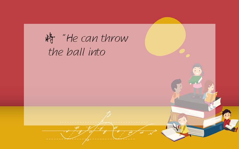 将“He can throw the ball into