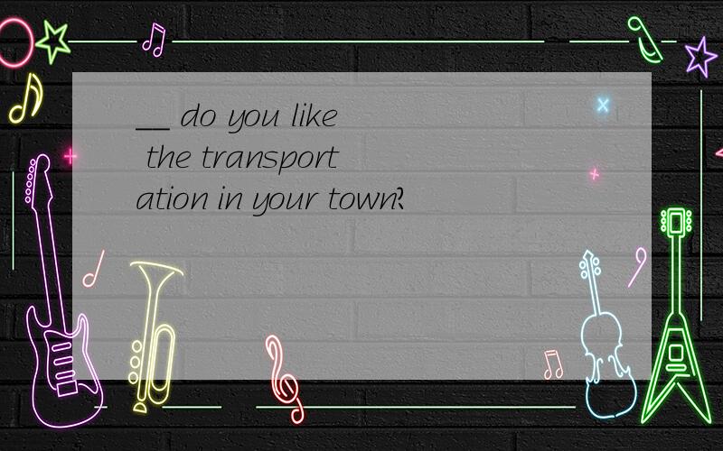 __ do you like the transportation in your town?