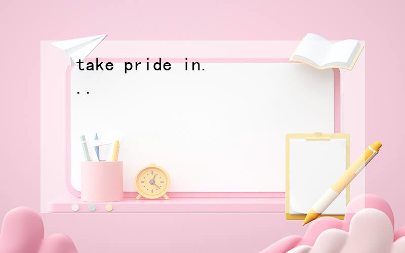 take pride in...