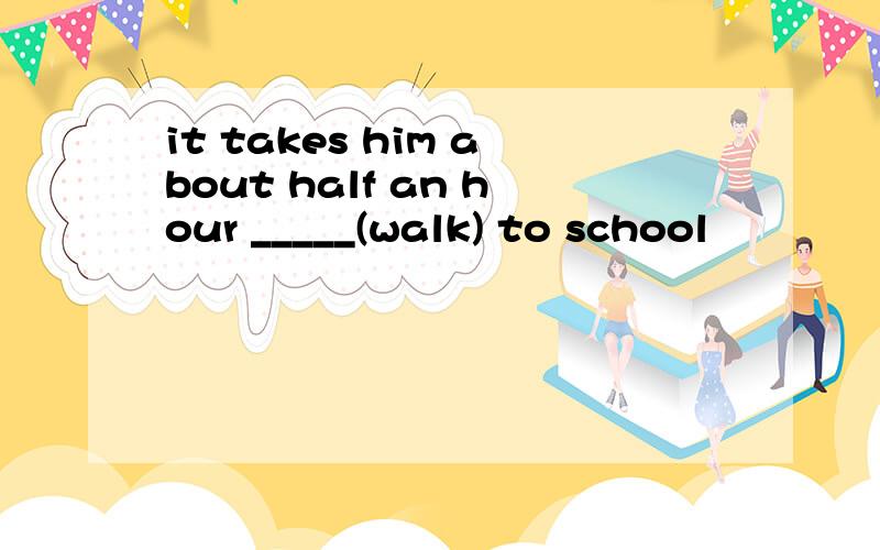 it takes him about half an hour _____(walk) to school