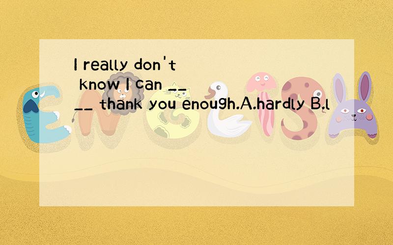 I really don't know I can ____ thank you enough.A.hardly B.l