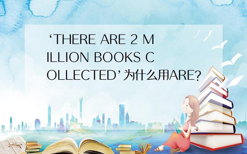 ‘THERE ARE 2 MILLION BOOKS COLLECTED’为什么用ARE?