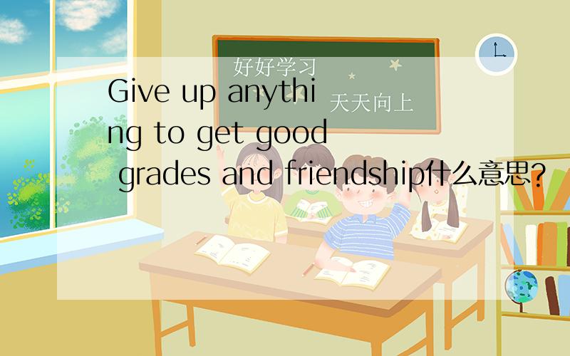 Give up anything to get good grades and friendship什么意思?