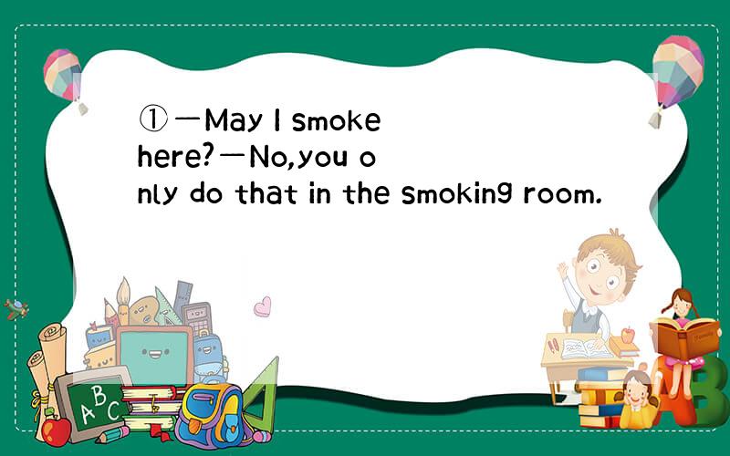 ①—May I smoke here?—No,you only do that in the smoking room.