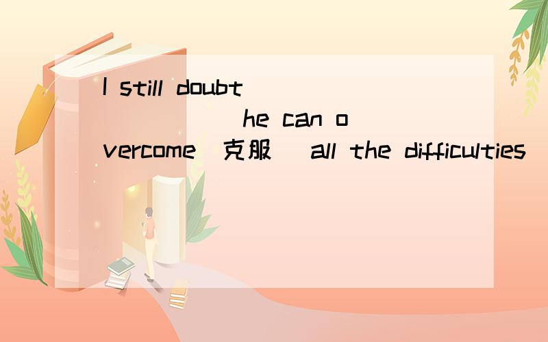 I still doubt _____ he can overcome(克服) all the difficulties