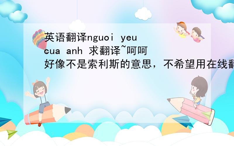 英语翻译nguoi yeu cua anh 求翻译~呵呵好像不是索利斯的意思，不希望用在线翻译，求会越南语者解答。