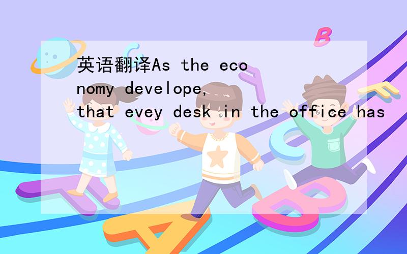 英语翻译As the economy develope,that evey desk in the office has