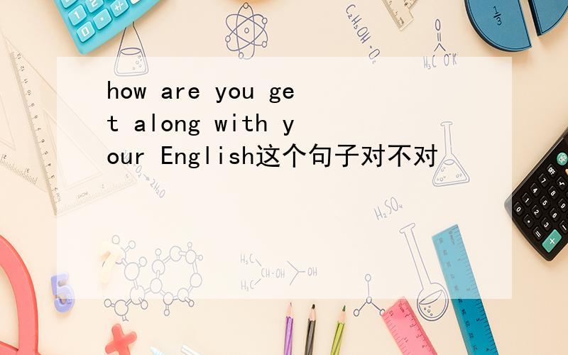 how are you get along with your English这个句子对不对
