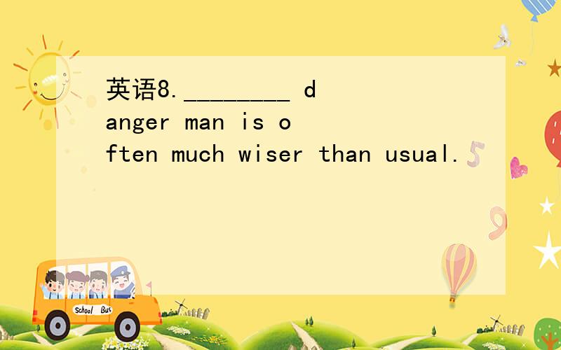英语8.________ danger man is often much wiser than usual.