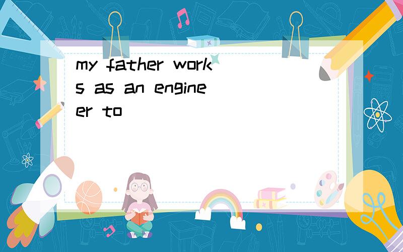my father works as an engineer to _____