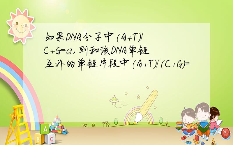 如果DNA分子中(A+T)/C+G=a,则和该DNA单链互补的单链片段中(A+T)/(C+G)=
