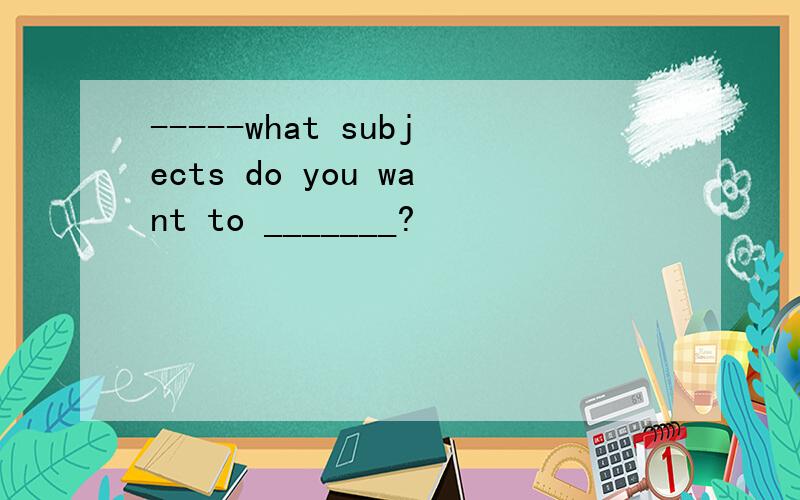 -----what subjects do you want to _______?