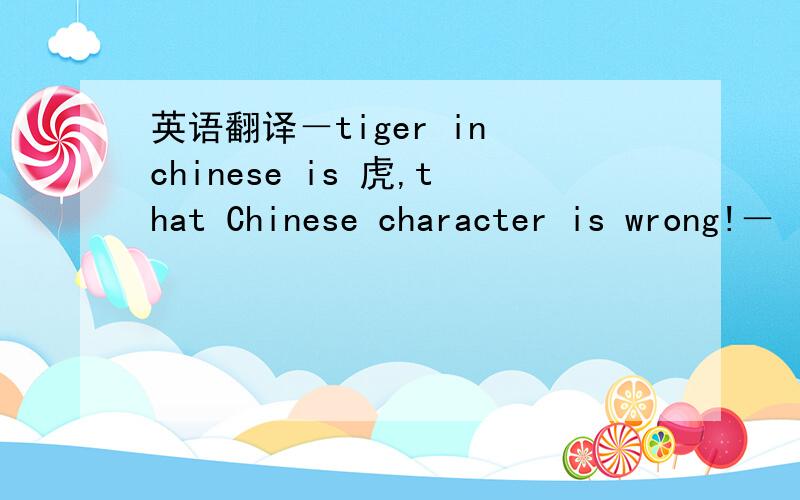 英语翻译－tiger in chinese is 虎,that Chinese character is wrong!－