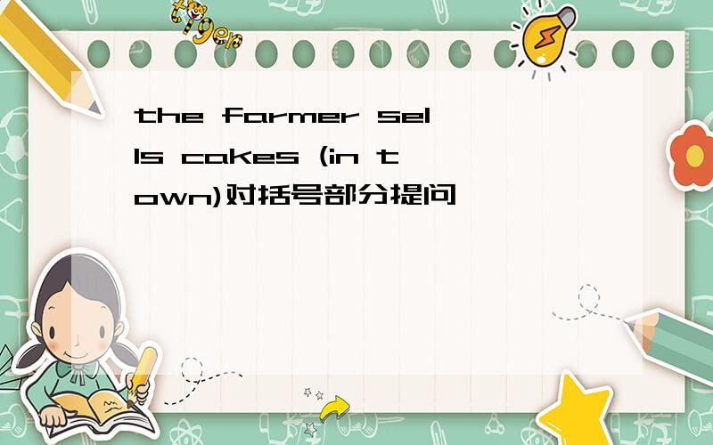 the farmer sells cakes (in town)对括号部分提问