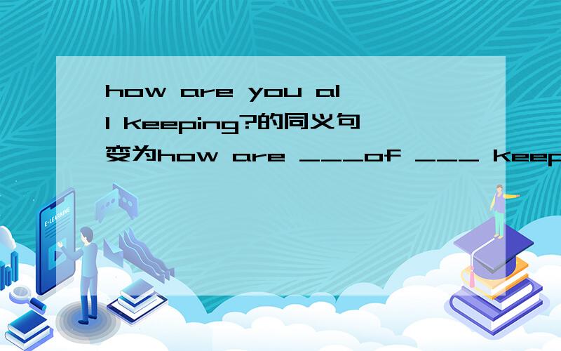 how are you all keeping?的同义句变为how are ___of ___ keeping?