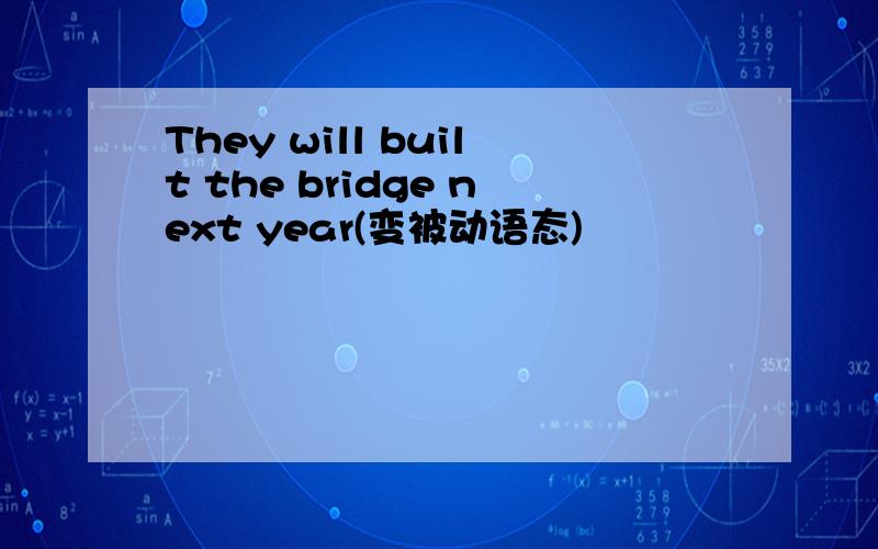 They will built the bridge next year(变被动语态)