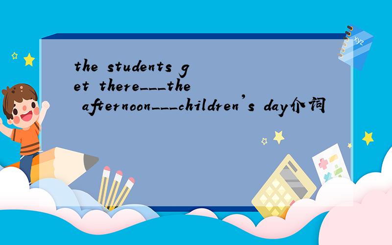 the students get there___the afternoon___children's day介词