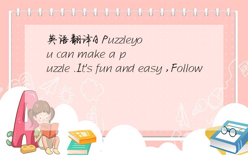 英语翻译A Puzzleyou can make a puzzle .It's fun and easy ,Follow