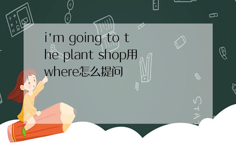 i'm going to the plant shop用where怎么提问