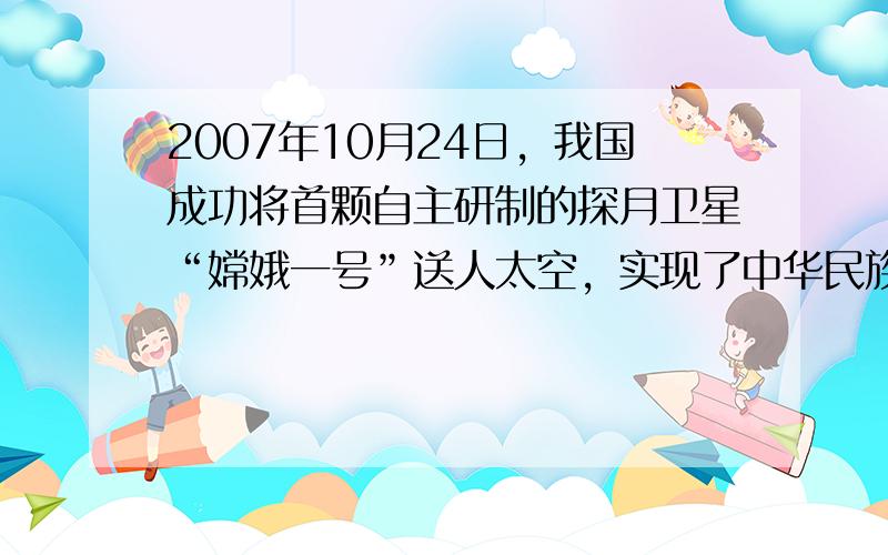 2007年10月24日，我国成功将首颗自主研制的探月卫星“嫦娥一号”送人太空，实现了中华民族的千年奔月梦想。同年12月2