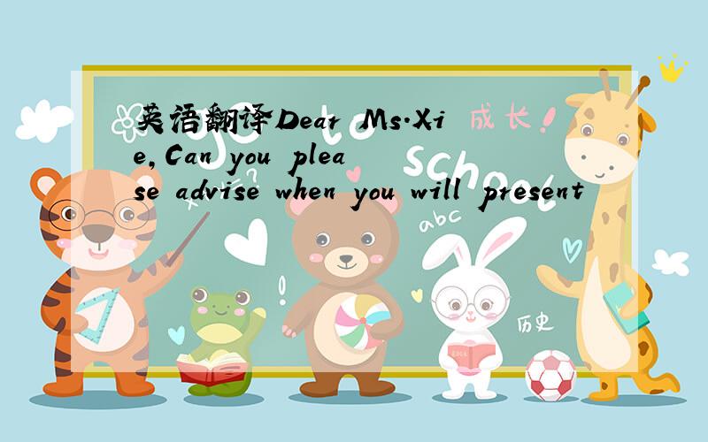 英语翻译Dear Ms.Xie,Can you please advise when you will present