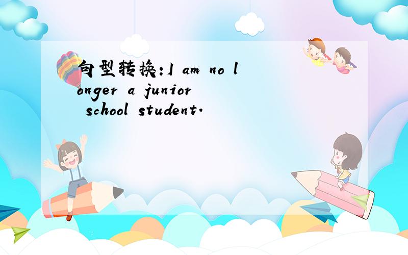 句型转换:I am no longer a junior school student.