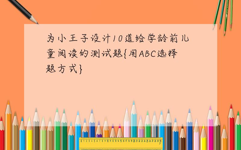 为小王子设计10道给学龄前儿童阅读的测试题{用ABC选择题方式}