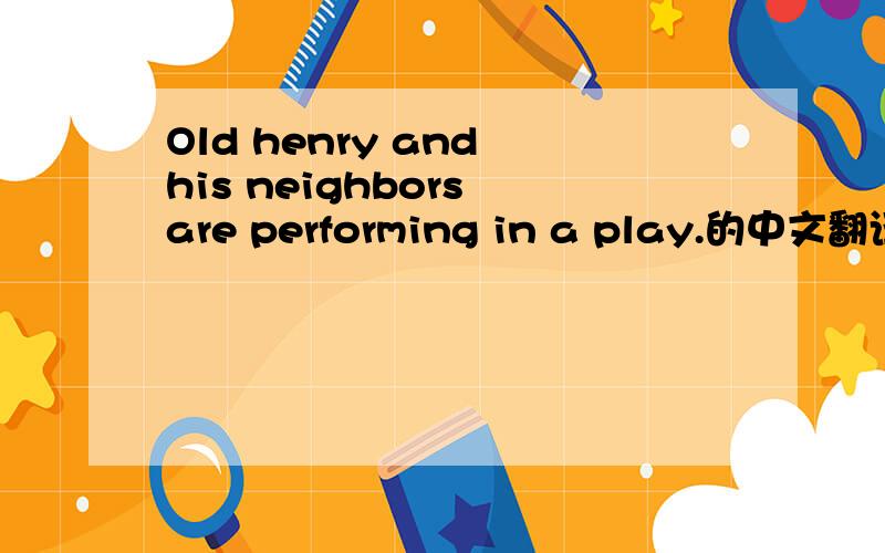 Old henry and his neighbors are performing in a play.的中文翻译