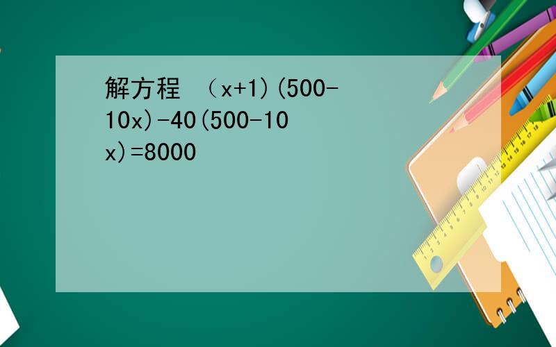 解方程 （x+1)(500-10x)-40(500-10x)=8000