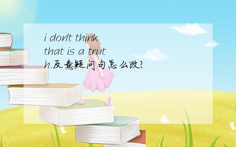 i don't think that is a truth.反意疑问句怎么改?