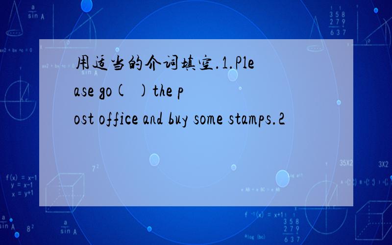 用适当的介词填空.1.Please go( )the post office and buy some stamps.2