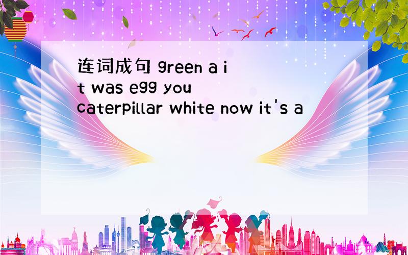 连词成句 green a it was egg you caterpillar white now it's a