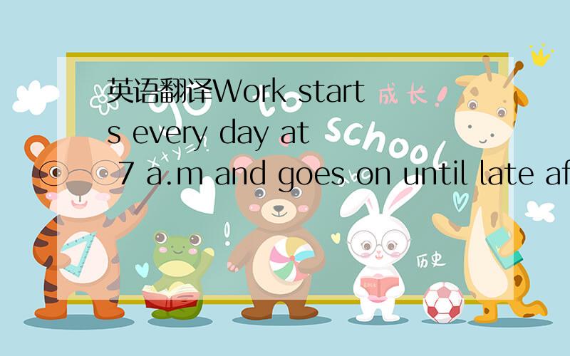 英语翻译Work starts every day at 7 a.m and goes on until late af