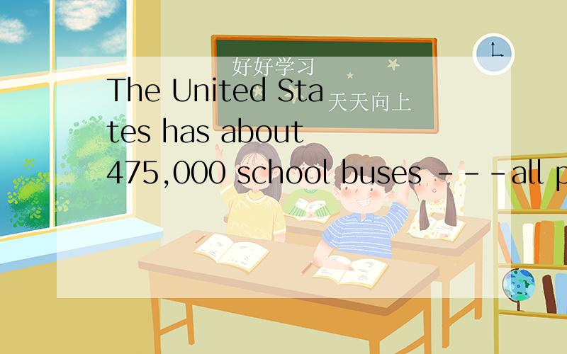 The United States has about 475,000 school buses ---all pain
