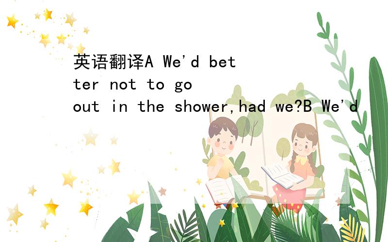 英语翻译A We'd better not to go out in the shower,had we?B We'd