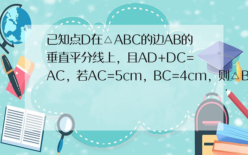 已知点D在△ABC的边AB的垂直平分线上，且AD+DC=AC，若AC=5cm，BC=4cm，则△BCD的周长为（　　）