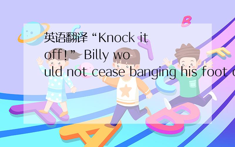 英语翻译“Knock it off!” Billy would not cease banging his foot o