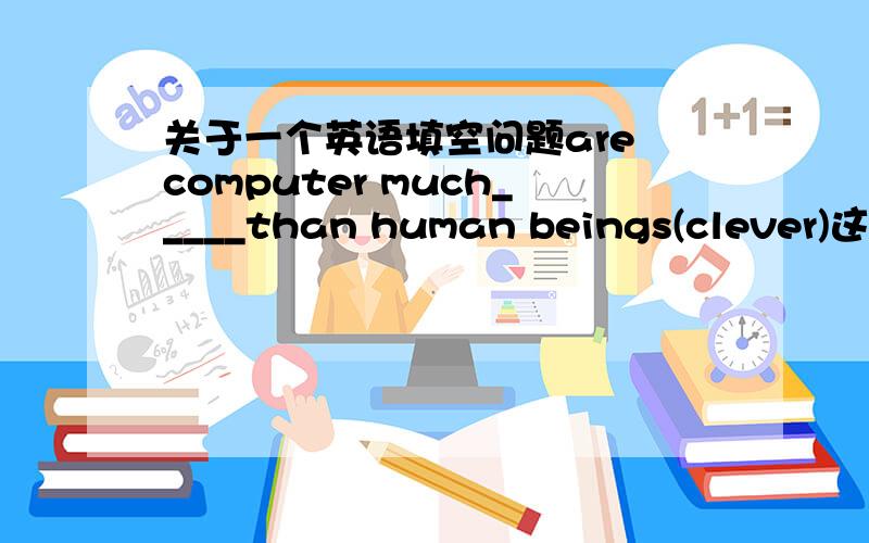 关于一个英语填空问题are computer much_____than human beings(clever)这道题