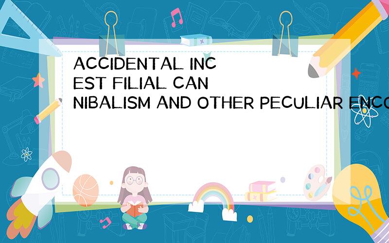 ACCIDENTAL INCEST FILIAL CANNIBALISM AND OTHER PECULIAR ENCO