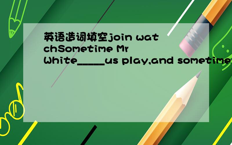 英语造词填空join watchSometime Mr White_____us play,and sometime h