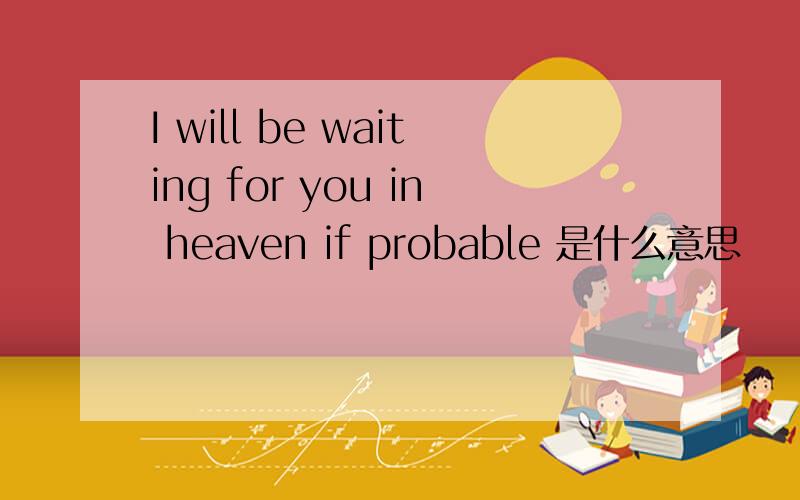 I will be waiting for you in heaven if probable 是什么意思