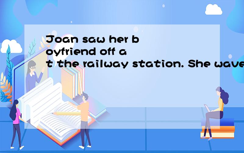 Joan saw her boyfriend off at the railway station. She waved