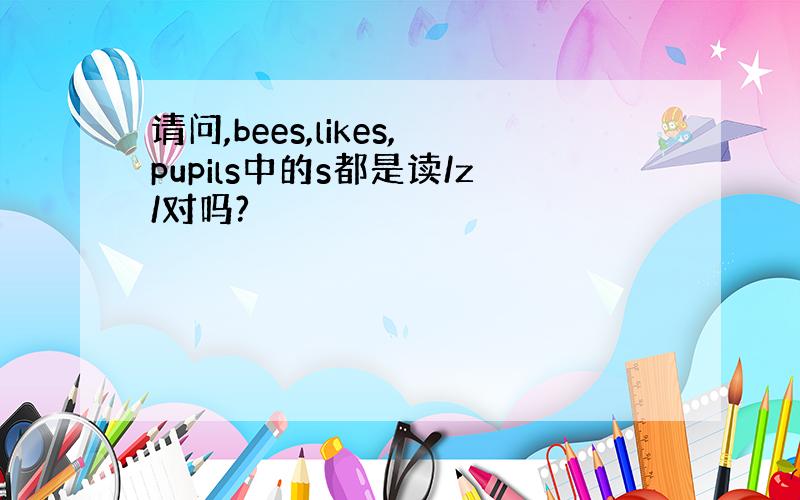 请问,bees,likes,pupils中的s都是读/z/对吗?
