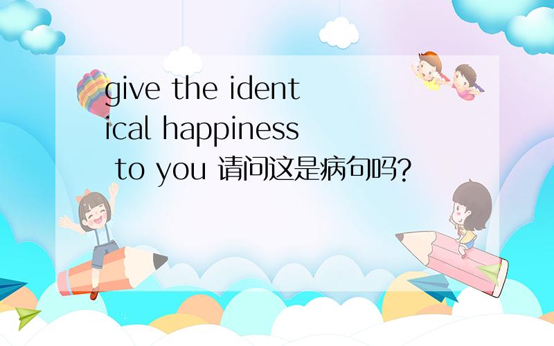 give the identical happiness to you 请问这是病句吗?