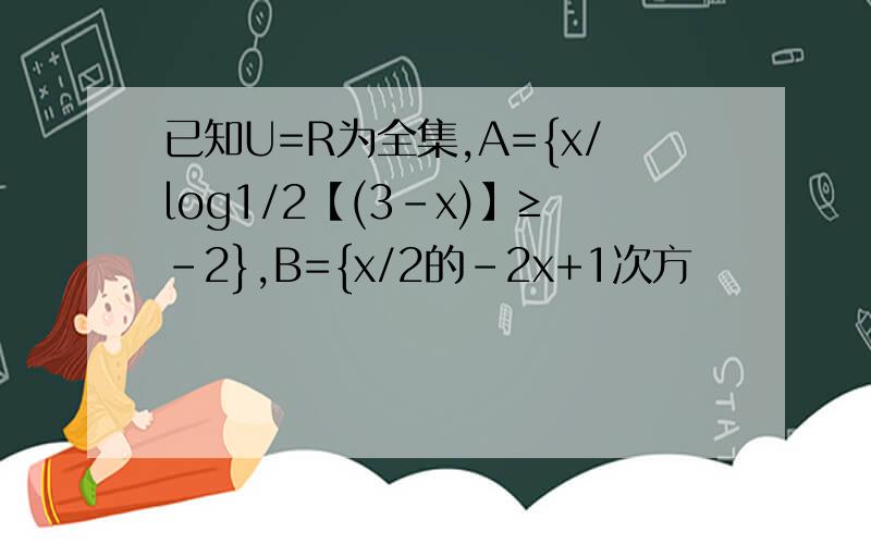 已知U=R为全集,A={x/log1/2【(3-x)】≥-2},B={x/2的-2x+1次方