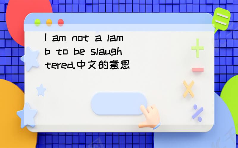 I am not a lamb to be slaughtered.中文的意思