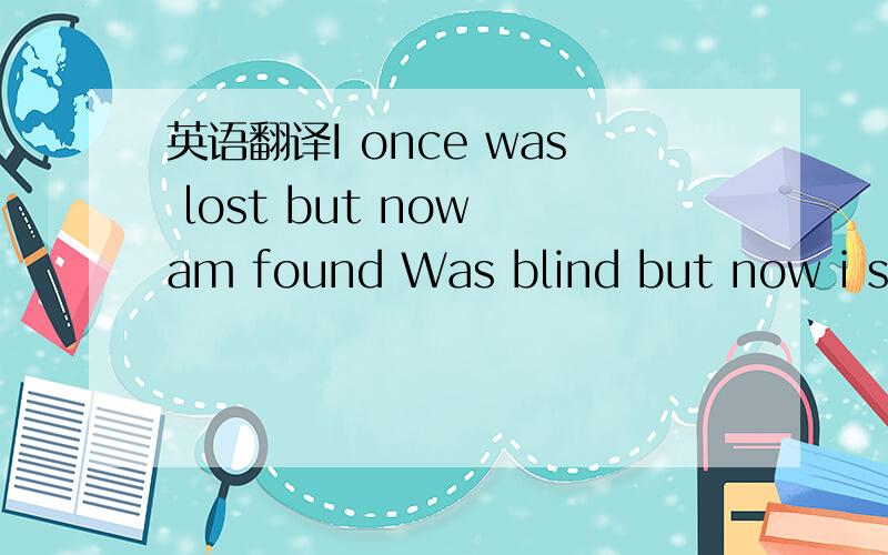 英语翻译I once was lost but now am found Was blind but now i see