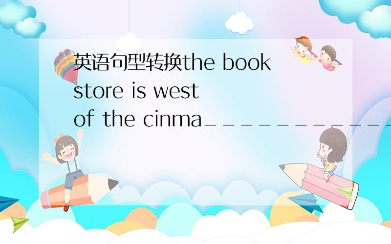 英语句型转换the bookstore is west of the cinma______________ 对划线部分